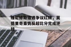 维尼修斯遭遇争议红牌，莫德里奇乘势反超比分完成逆转的简单介绍