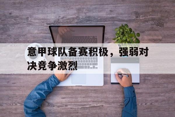 意甲球队备赛积极,强弱对决竞争激烈吗 意甲球队备赛积极,强弱对决竞争激烈吗